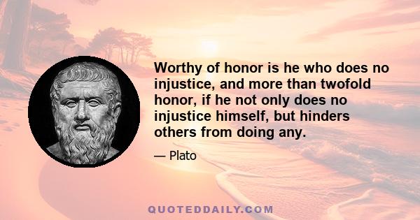 Worthy of honor is he who does no injustice, and more than twofold honor, if he not only does no injustice himself, but hinders others from doing any.