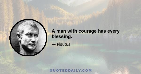 A man with courage has every blessing.