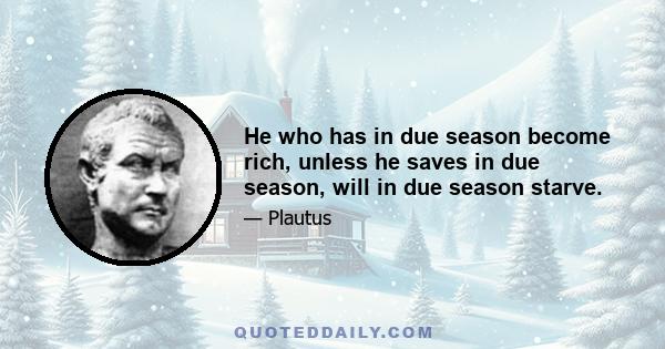 He who has in due season become rich, unless he saves in due season, will in due season starve.