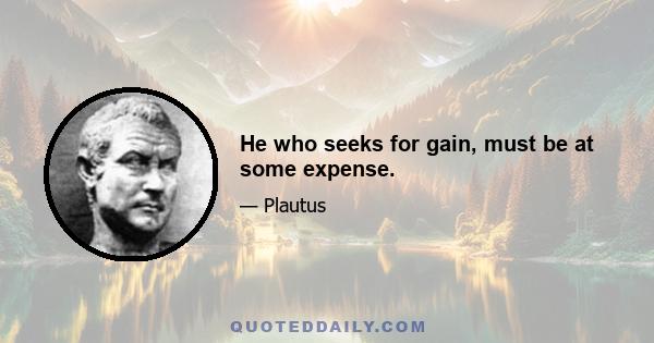 He who seeks for gain, must be at some expense.