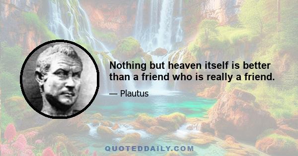 Nothing but heaven itself is better than a friend who is really a friend.