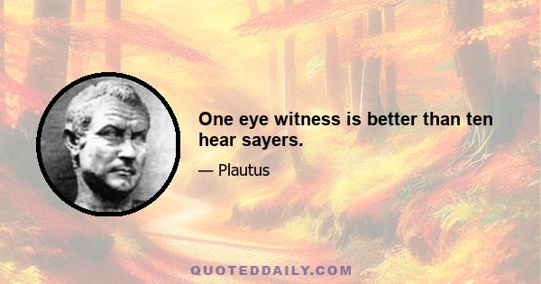 One eye witness is better than ten hear sayers.