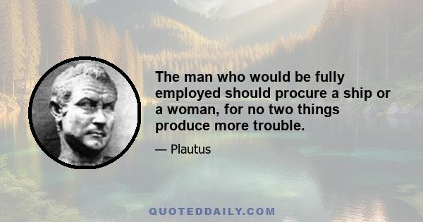 The man who would be fully employed should procure a ship or a woman, for no two things produce more trouble.