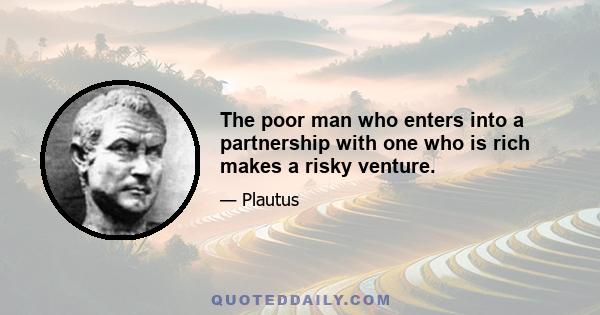 The poor man who enters into a partnership with one who is rich makes a risky venture.