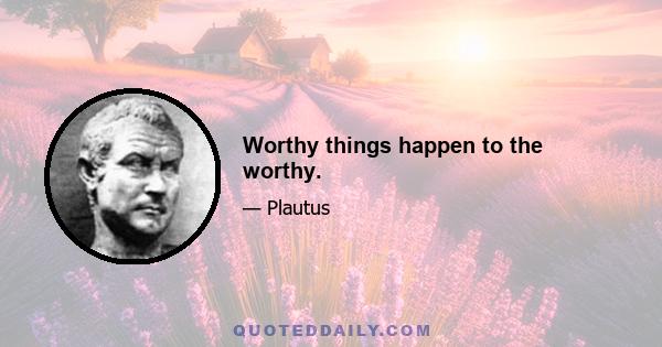 Worthy things happen to the worthy.