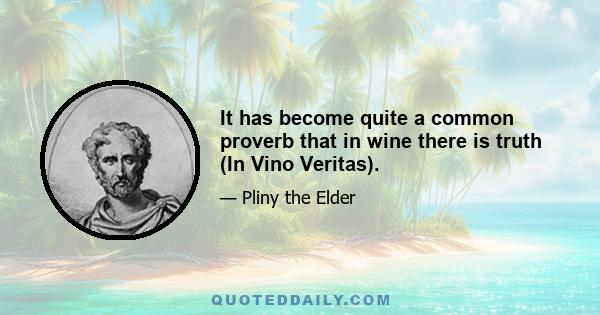 It has become quite a common proverb that in wine there is truth (In Vino Veritas).