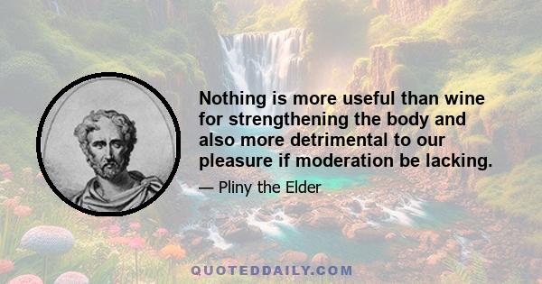 Nothing is more useful than wine for strengthening the body and also more detrimental to our pleasure if moderation be lacking.