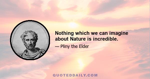 Nothing which we can imagine about Nature is incredible.