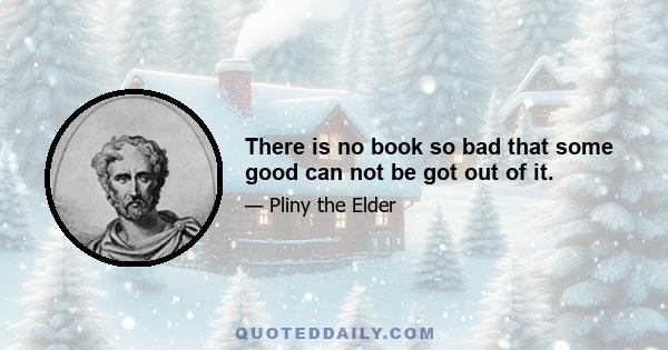 There is no book so bad that some good can not be got out of it.