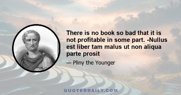 There is no book so bad that it is not profitable in some part. -Nullus est liber tam malus ut non aliqua parte prosit