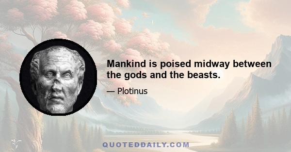 Mankind is poised midway between the gods and the beasts.