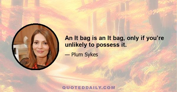 An It bag is an It bag, only if you’re unlikely to possess it.