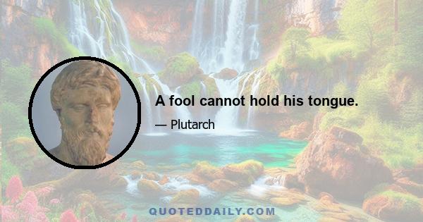 A fool cannot hold his tongue.