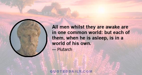 All men whilst they are awake are in one common world: but each of them, when he is asleep, is in a world of his own.