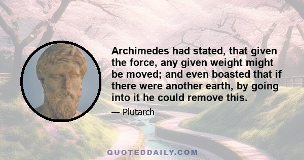 Archimedes had stated, that given the force, any given weight might be moved; and even boasted that if there were another earth, by going into it he could remove this.