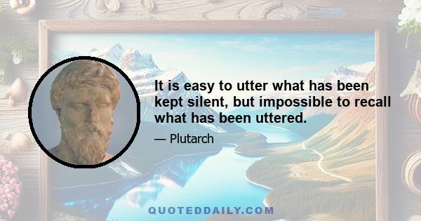 It is easy to utter what has been kept silent, but impossible to recall what has been uttered.