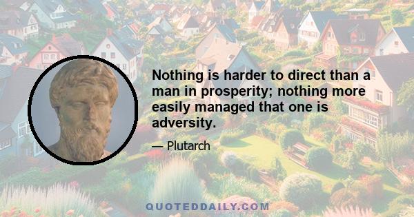 Nothing is harder to direct than a man in prosperity; nothing more easily managed that one is adversity.