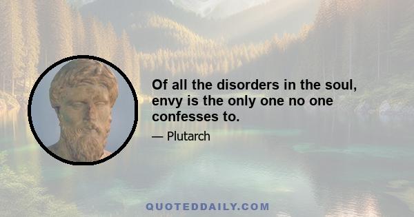 Of all the disorders in the soul, envy is the only one no one confesses to.