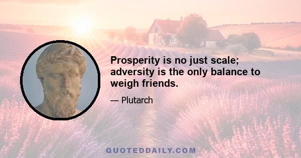 Prosperity is no just scale; adversity is the only balance to weigh friends.