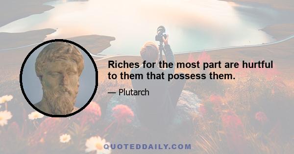 Riches for the most part are hurtful to them that possess them.