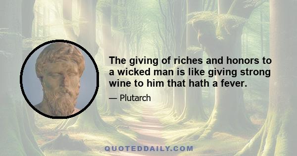 The giving of riches and honors to a wicked man is like giving strong wine to him that hath a fever.