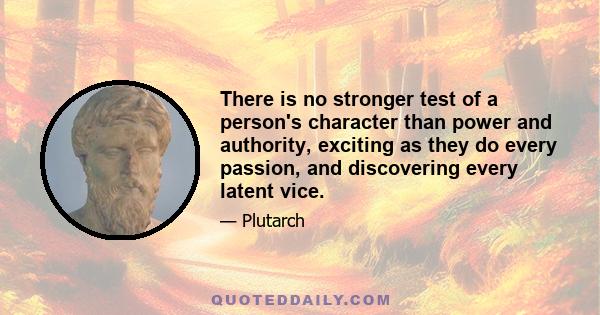 There is no stronger test of a person's character than power and authority, exciting as they do every passion, and discovering every latent vice.