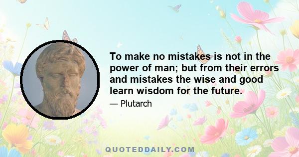 To make no mistakes is not in the power of man; but from their errors and mistakes the wise and good learn wisdom for the future.