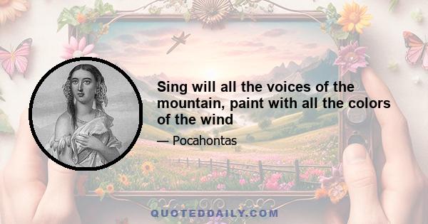 Sing will all the voices of the mountain, paint with all the colors of the wind