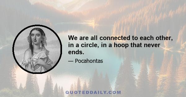 We are all connected to each other, in a circle, in a hoop that never ends.