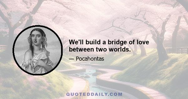 We'll build a bridge of love between two worlds.