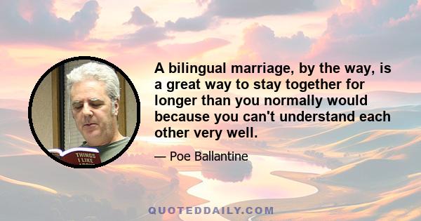 A bilingual marriage, by the way, is a great way to stay together for longer than you normally would because you can't understand each other very well.