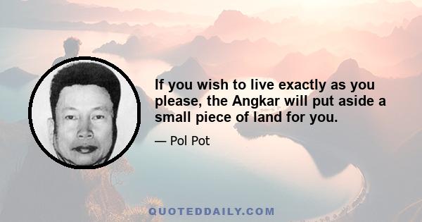 If you wish to live exactly as you please, the Angkar will put aside a small piece of land for you.