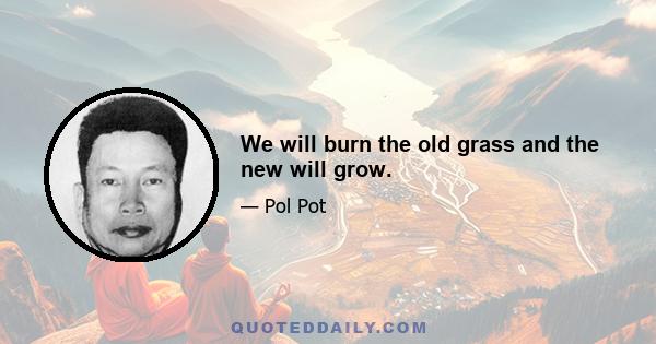 We will burn the old grass and the new will grow.