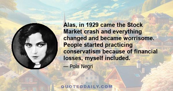 Alas, in 1929 came the Stock Market crash and everything changed and became worrisome. People started practicing conservatism because of financial losses, myself included.