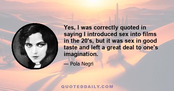 Yes, I was correctly quoted in saying I introduced sex into films in the 20's, but it was sex in good taste and left a great deal to one's imagination.