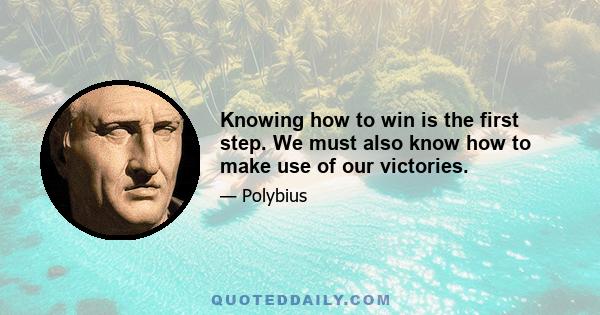 Knowing how to win is the first step. We must also know how to make use of our victories.
