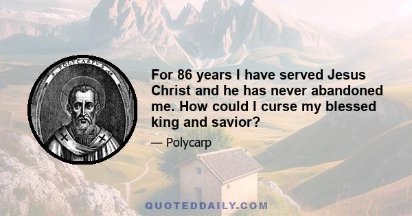 For 86 years I have served Jesus Christ and he has never abandoned me. How could I curse my blessed king and savior?