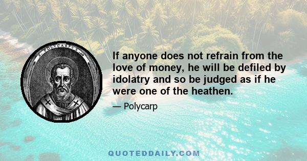 If anyone does not refrain from the love of money, he will be defiled by idolatry and so be judged as if he were one of the heathen.