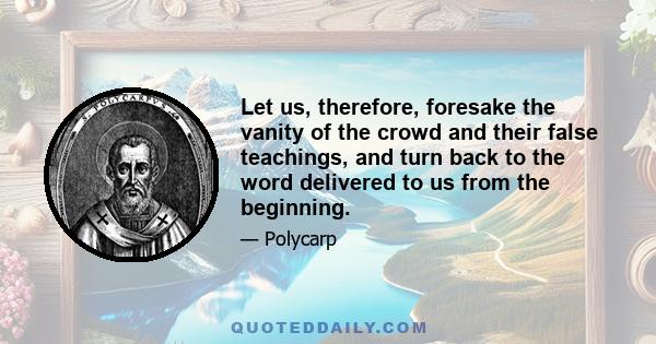 Let us, therefore, foresake the vanity of the crowd and their false teachings, and turn back to the word delivered to us from the beginning.