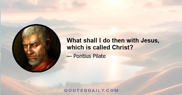 What shall I do then with Jesus, which is called Christ?