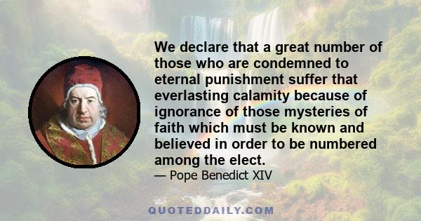 We declare that a great number of those who are condemned to eternal punishment suffer that everlasting calamity because of ignorance of those mysteries of faith which must be known and believed in order to be numbered