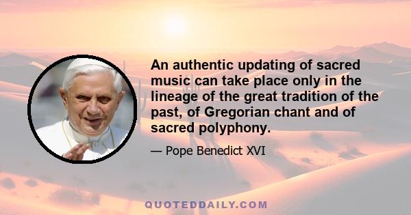 An authentic updating of sacred music can take place only in the lineage of the great tradition of the past, of Gregorian chant and of sacred polyphony.