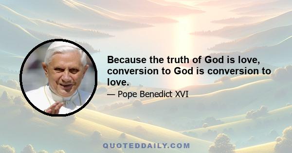 Because the truth of God is love, conversion to God is conversion to love.