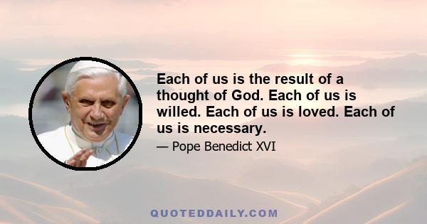 Each of us is the result of a thought of God. Each of us is willed. Each of us is loved. Each of us is necessary.