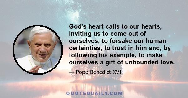 God's heart calls to our hearts, inviting us to come out of ourselves, to forsake our human certainties, to trust in him and, by following his example, to make ourselves a gift of unbounded love.