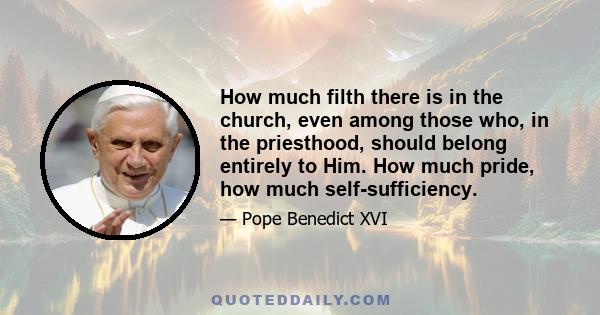 How much filth there is in the church, even among those who, in the priesthood, should belong entirely to Him. How much pride, how much self-sufficiency.