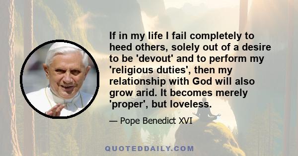 If in my life I fail completely to heed others, solely out of a desire to be 'devout' and to perform my 'religious duties', then my relationship with God will also grow arid. It becomes merely 'proper', but loveless.