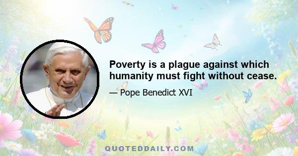 Poverty is a plague against which humanity must fight without cease.