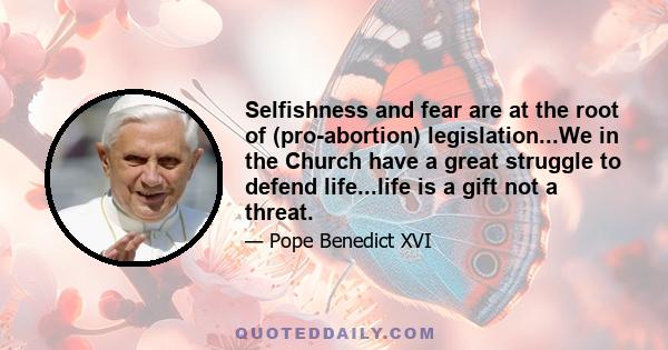 Selfishness and fear are at the root of (pro-abortion) legislation...We in the Church have a great struggle to defend life...life is a gift not a threat.