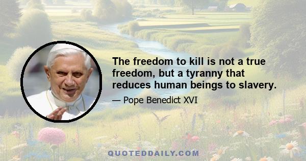 The freedom to kill is not a true freedom, but a tyranny that reduces human beings to slavery.